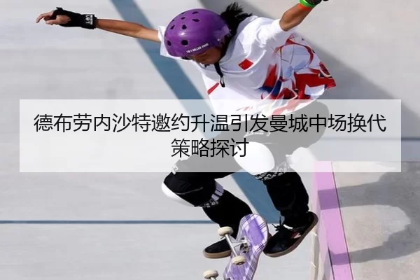 德布劳内沙特邀约升温引发曼城中场换代策略探讨