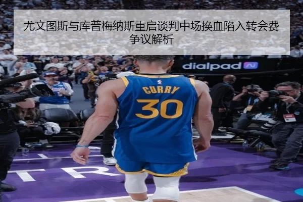 尤文图斯与库普梅纳斯重启谈判中场换血陷入转会费争议解析